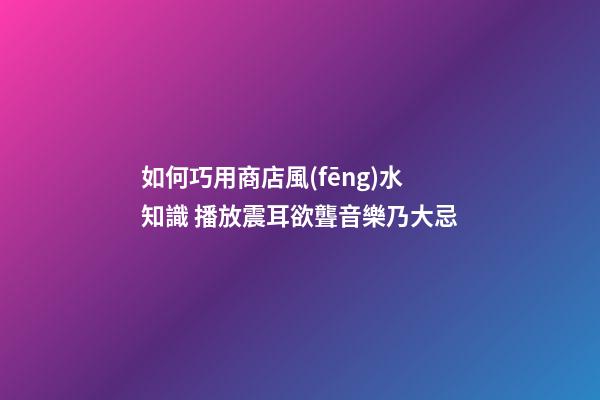 如何巧用商店風(fēng)水知識 播放震耳欲聾音樂乃大忌
